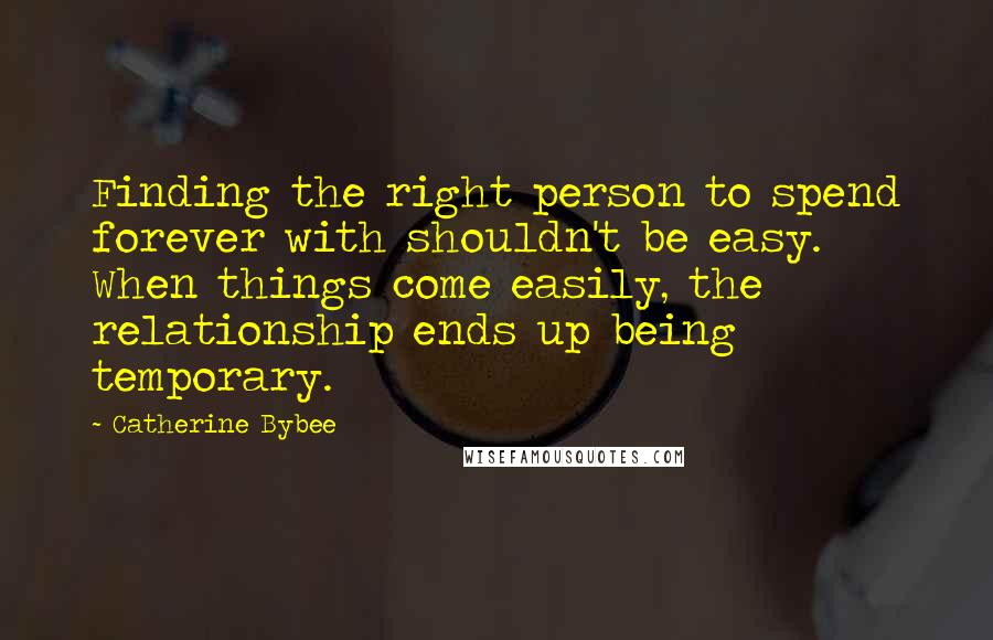 Catherine Bybee Quotes: Finding the right person to spend forever with shouldn't be easy. When things come easily, the relationship ends up being temporary.