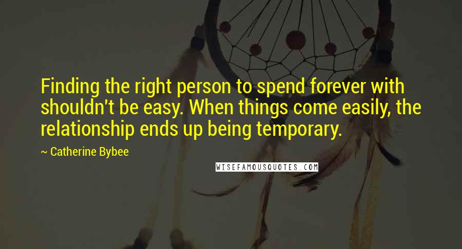 Catherine Bybee Quotes: Finding the right person to spend forever with shouldn't be easy. When things come easily, the relationship ends up being temporary.