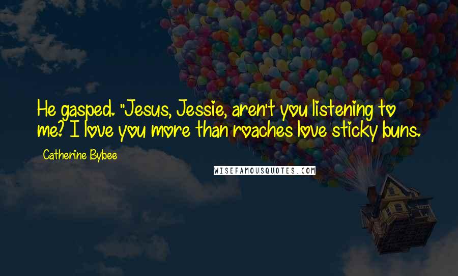 Catherine Bybee Quotes: He gasped. "Jesus, Jessie, aren't you listening to me? I love you more than roaches love sticky buns.