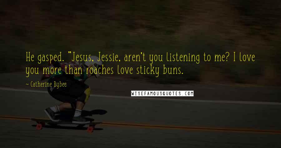 Catherine Bybee Quotes: He gasped. "Jesus, Jessie, aren't you listening to me? I love you more than roaches love sticky buns.