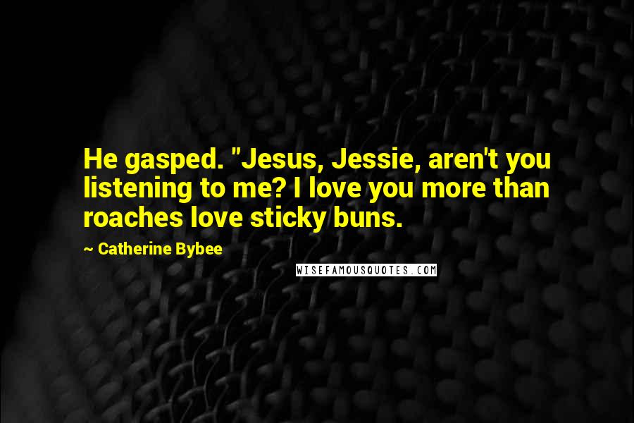 Catherine Bybee Quotes: He gasped. "Jesus, Jessie, aren't you listening to me? I love you more than roaches love sticky buns.