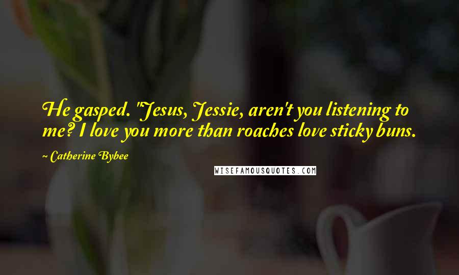 Catherine Bybee Quotes: He gasped. "Jesus, Jessie, aren't you listening to me? I love you more than roaches love sticky buns.