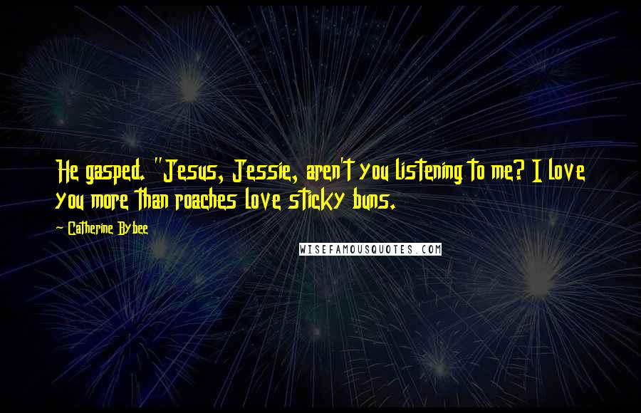 Catherine Bybee Quotes: He gasped. "Jesus, Jessie, aren't you listening to me? I love you more than roaches love sticky buns.