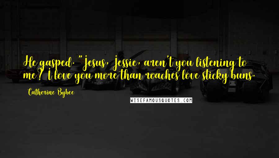 Catherine Bybee Quotes: He gasped. "Jesus, Jessie, aren't you listening to me? I love you more than roaches love sticky buns.