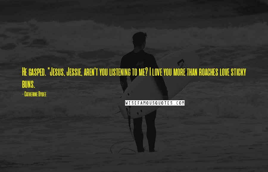 Catherine Bybee Quotes: He gasped. "Jesus, Jessie, aren't you listening to me? I love you more than roaches love sticky buns.