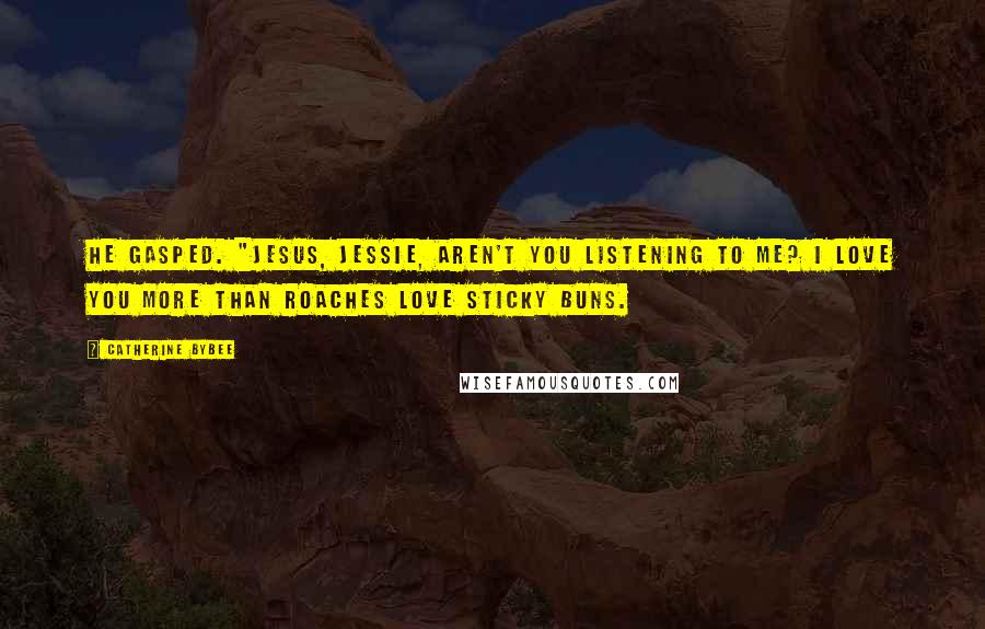 Catherine Bybee Quotes: He gasped. "Jesus, Jessie, aren't you listening to me? I love you more than roaches love sticky buns.