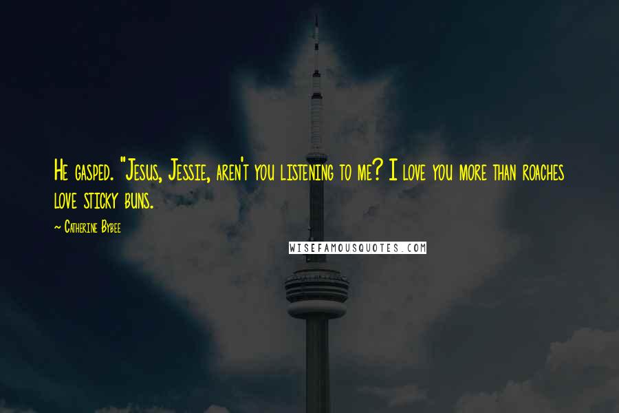 Catherine Bybee Quotes: He gasped. "Jesus, Jessie, aren't you listening to me? I love you more than roaches love sticky buns.