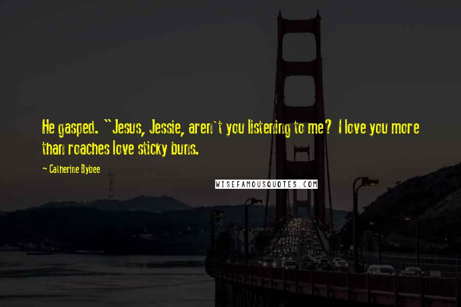 Catherine Bybee Quotes: He gasped. "Jesus, Jessie, aren't you listening to me? I love you more than roaches love sticky buns.