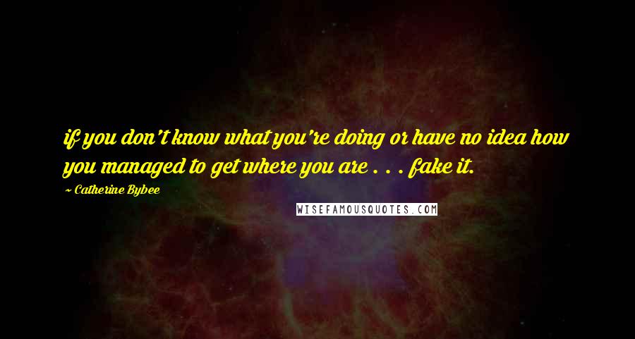 Catherine Bybee Quotes: if you don't know what you're doing or have no idea how you managed to get where you are . . . fake it.