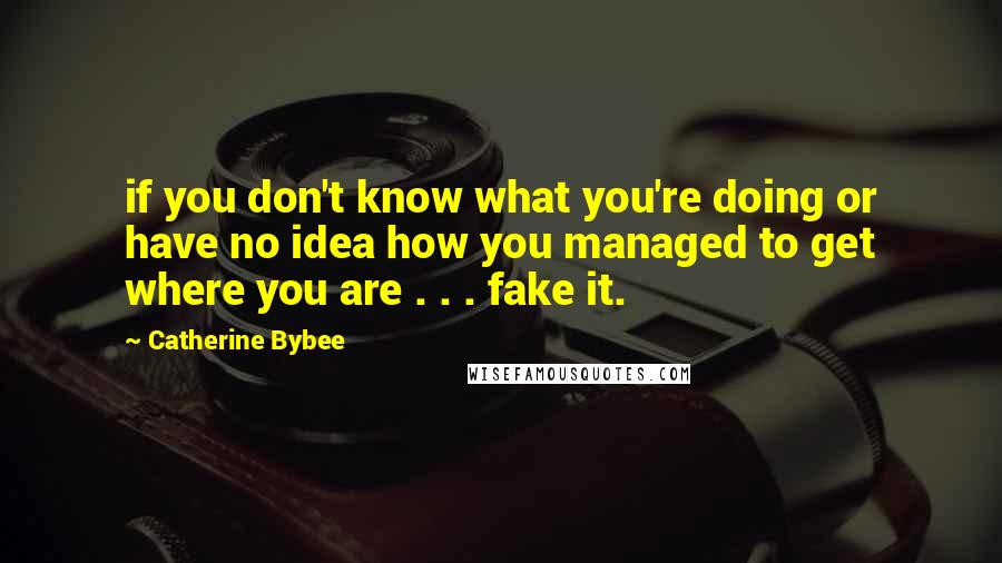 Catherine Bybee Quotes: if you don't know what you're doing or have no idea how you managed to get where you are . . . fake it.