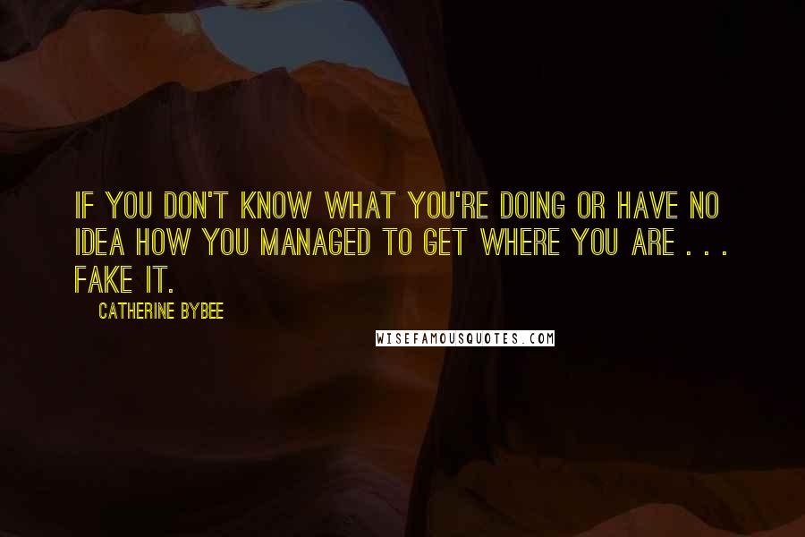 Catherine Bybee Quotes: if you don't know what you're doing or have no idea how you managed to get where you are . . . fake it.