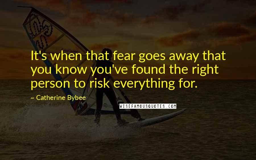 Catherine Bybee Quotes: It's when that fear goes away that you know you've found the right person to risk everything for.