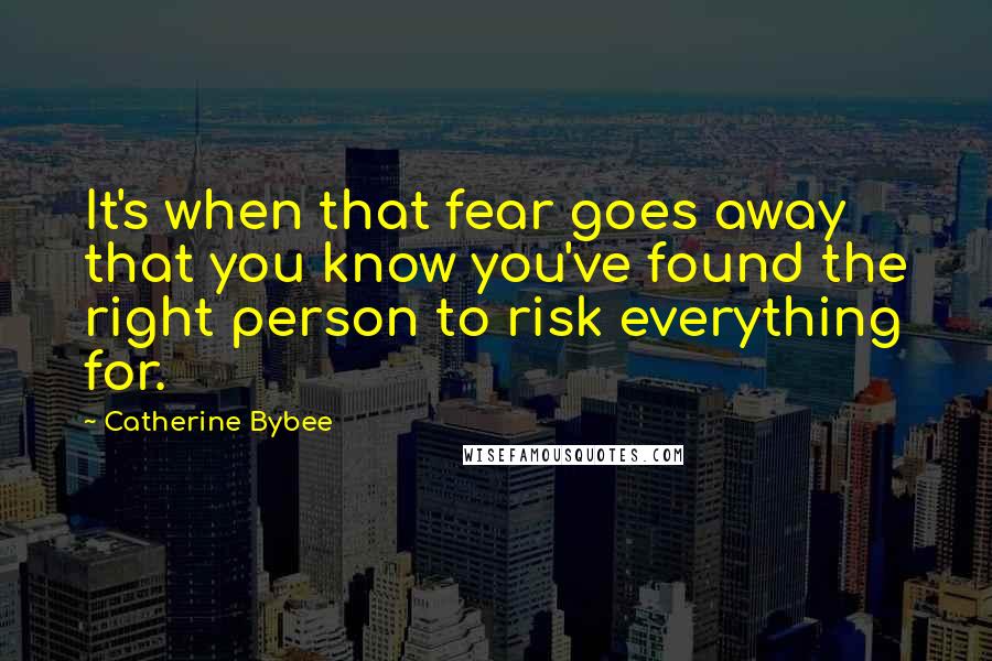 Catherine Bybee Quotes: It's when that fear goes away that you know you've found the right person to risk everything for.