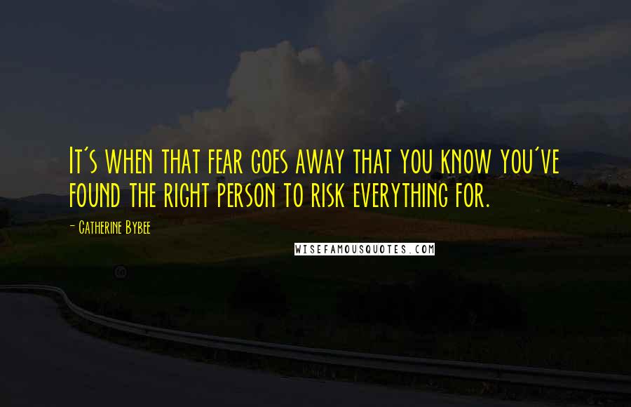 Catherine Bybee Quotes: It's when that fear goes away that you know you've found the right person to risk everything for.