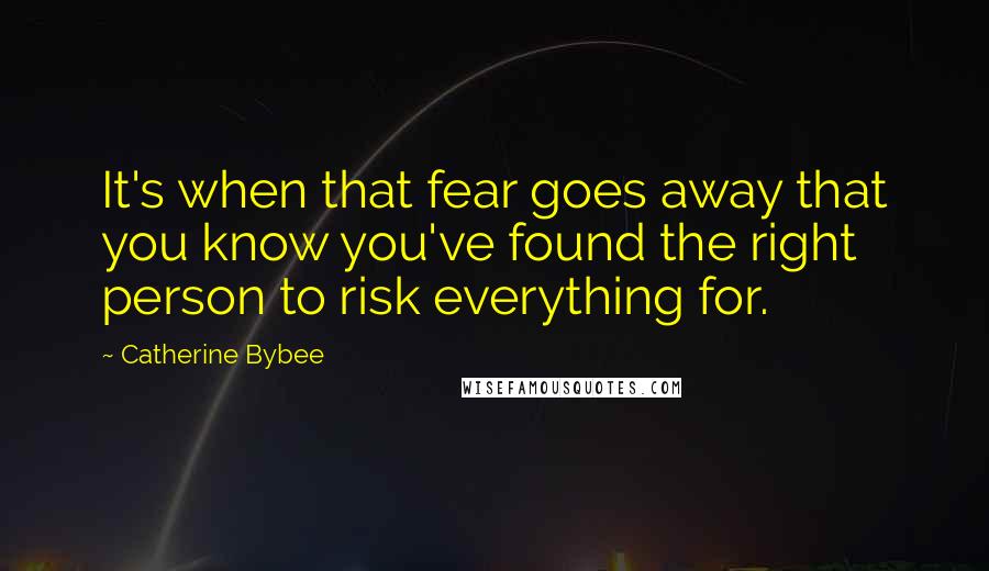 Catherine Bybee Quotes: It's when that fear goes away that you know you've found the right person to risk everything for.