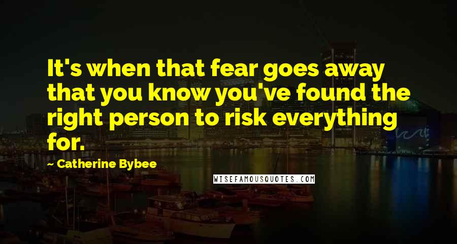 Catherine Bybee Quotes: It's when that fear goes away that you know you've found the right person to risk everything for.