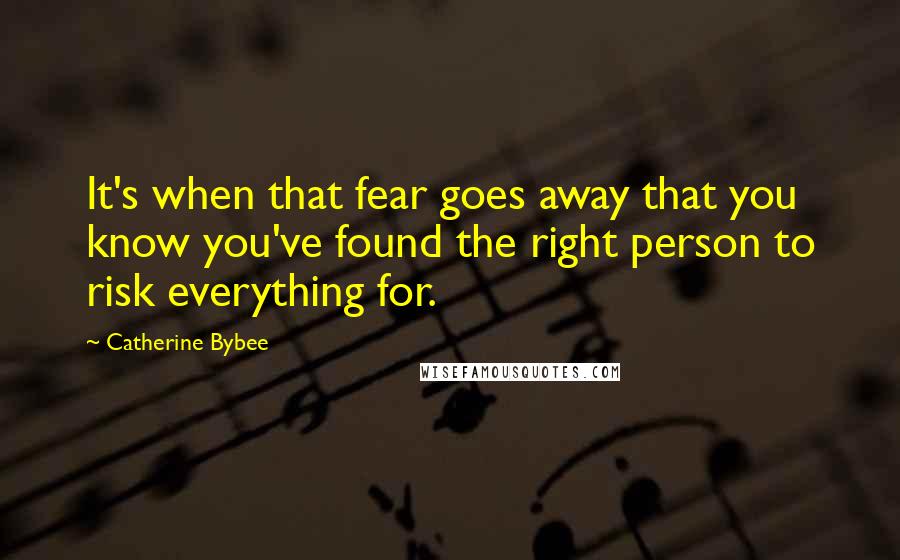 Catherine Bybee Quotes: It's when that fear goes away that you know you've found the right person to risk everything for.