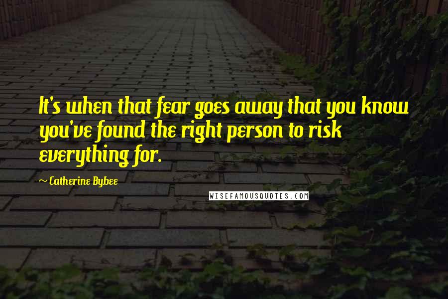 Catherine Bybee Quotes: It's when that fear goes away that you know you've found the right person to risk everything for.