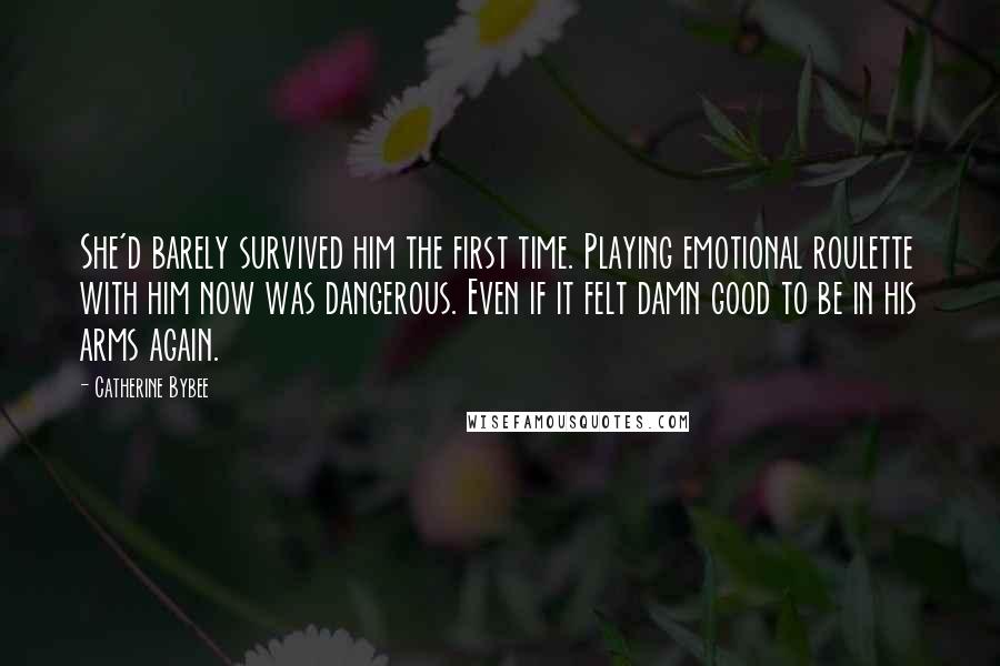 Catherine Bybee Quotes: She'd barely survived him the first time. Playing emotional roulette with him now was dangerous. Even if it felt damn good to be in his arms again.