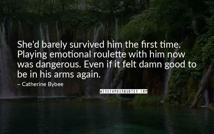 Catherine Bybee Quotes: She'd barely survived him the first time. Playing emotional roulette with him now was dangerous. Even if it felt damn good to be in his arms again.