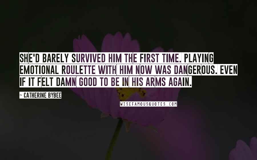 Catherine Bybee Quotes: She'd barely survived him the first time. Playing emotional roulette with him now was dangerous. Even if it felt damn good to be in his arms again.