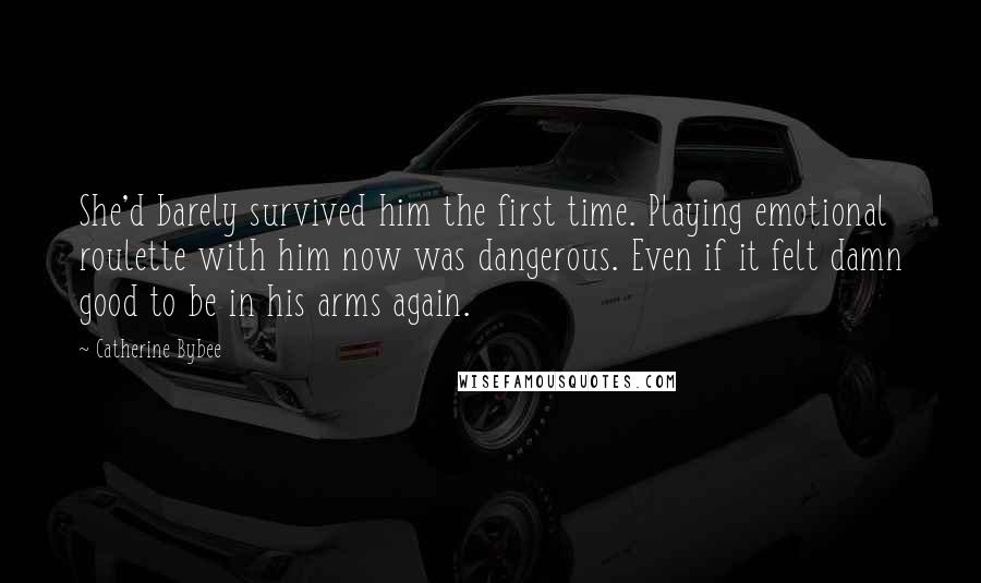 Catherine Bybee Quotes: She'd barely survived him the first time. Playing emotional roulette with him now was dangerous. Even if it felt damn good to be in his arms again.