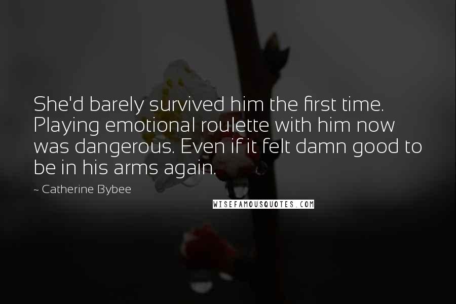 Catherine Bybee Quotes: She'd barely survived him the first time. Playing emotional roulette with him now was dangerous. Even if it felt damn good to be in his arms again.