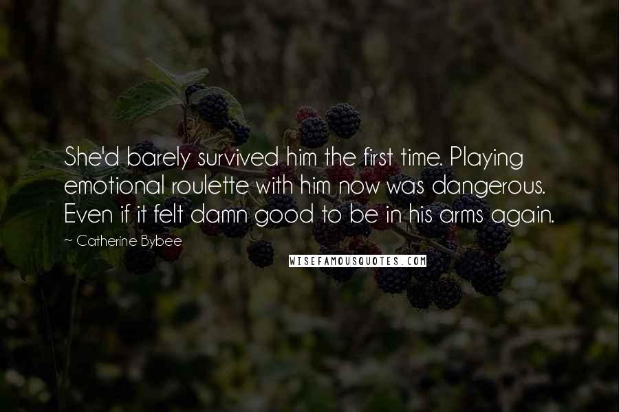 Catherine Bybee Quotes: She'd barely survived him the first time. Playing emotional roulette with him now was dangerous. Even if it felt damn good to be in his arms again.