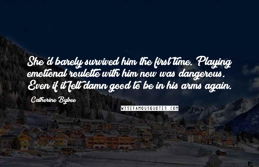 Catherine Bybee Quotes: She'd barely survived him the first time. Playing emotional roulette with him now was dangerous. Even if it felt damn good to be in his arms again.