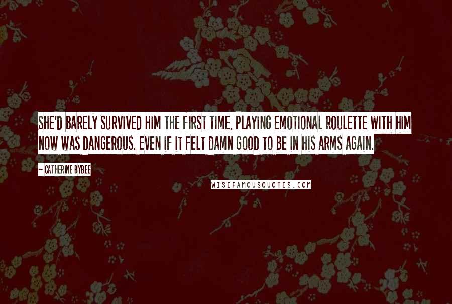 Catherine Bybee Quotes: She'd barely survived him the first time. Playing emotional roulette with him now was dangerous. Even if it felt damn good to be in his arms again.