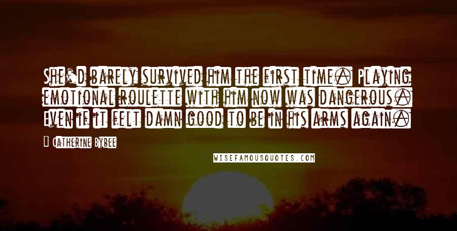 Catherine Bybee Quotes: She'd barely survived him the first time. Playing emotional roulette with him now was dangerous. Even if it felt damn good to be in his arms again.