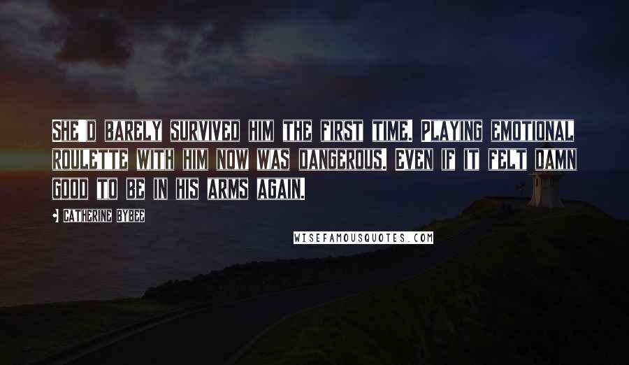 Catherine Bybee Quotes: She'd barely survived him the first time. Playing emotional roulette with him now was dangerous. Even if it felt damn good to be in his arms again.