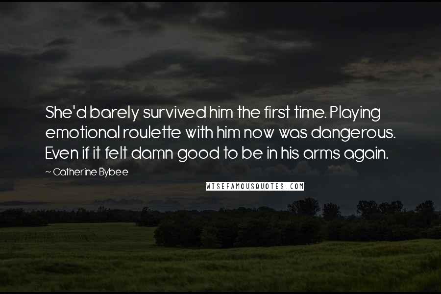 Catherine Bybee Quotes: She'd barely survived him the first time. Playing emotional roulette with him now was dangerous. Even if it felt damn good to be in his arms again.