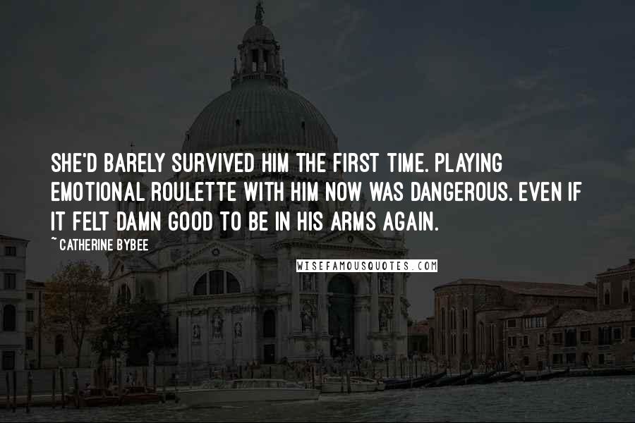 Catherine Bybee Quotes: She'd barely survived him the first time. Playing emotional roulette with him now was dangerous. Even if it felt damn good to be in his arms again.