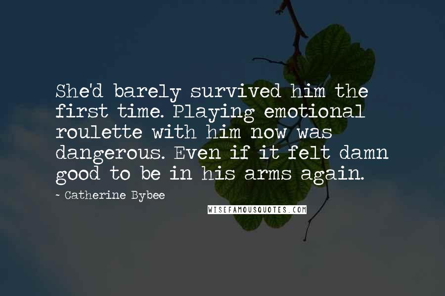 Catherine Bybee Quotes: She'd barely survived him the first time. Playing emotional roulette with him now was dangerous. Even if it felt damn good to be in his arms again.