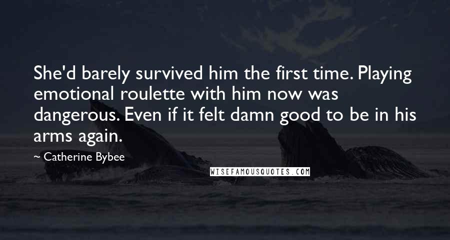 Catherine Bybee Quotes: She'd barely survived him the first time. Playing emotional roulette with him now was dangerous. Even if it felt damn good to be in his arms again.