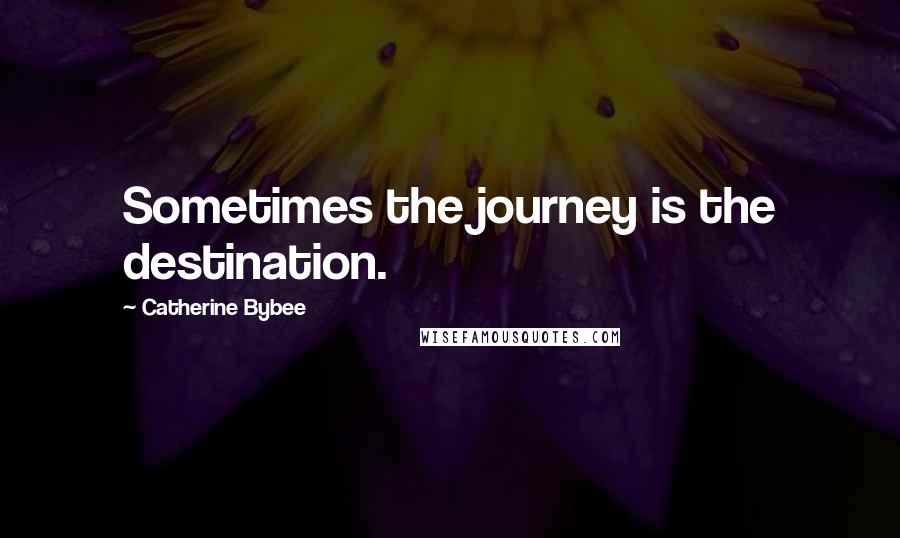Catherine Bybee Quotes: Sometimes the journey is the destination.