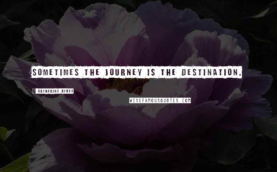 Catherine Bybee Quotes: Sometimes the journey is the destination.