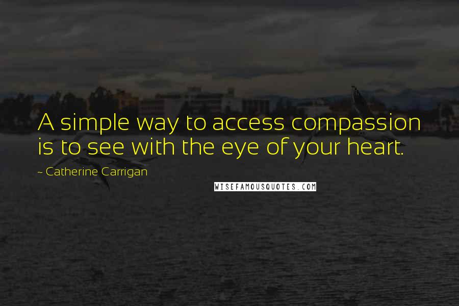 Catherine Carrigan Quotes: A simple way to access compassion is to see with the eye of your heart.
