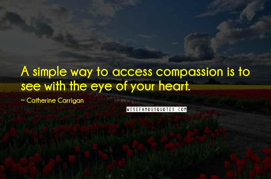 Catherine Carrigan Quotes: A simple way to access compassion is to see with the eye of your heart.