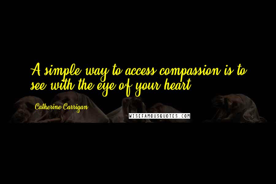 Catherine Carrigan Quotes: A simple way to access compassion is to see with the eye of your heart.