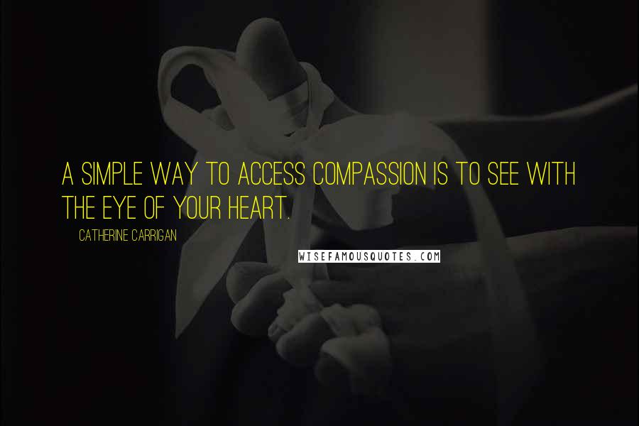 Catherine Carrigan Quotes: A simple way to access compassion is to see with the eye of your heart.