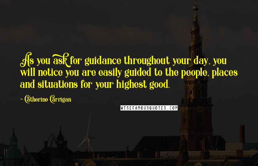 Catherine Carrigan Quotes: As you ask for guidance throughout your day, you will notice you are easily guided to the people, places and situations for your highest good.