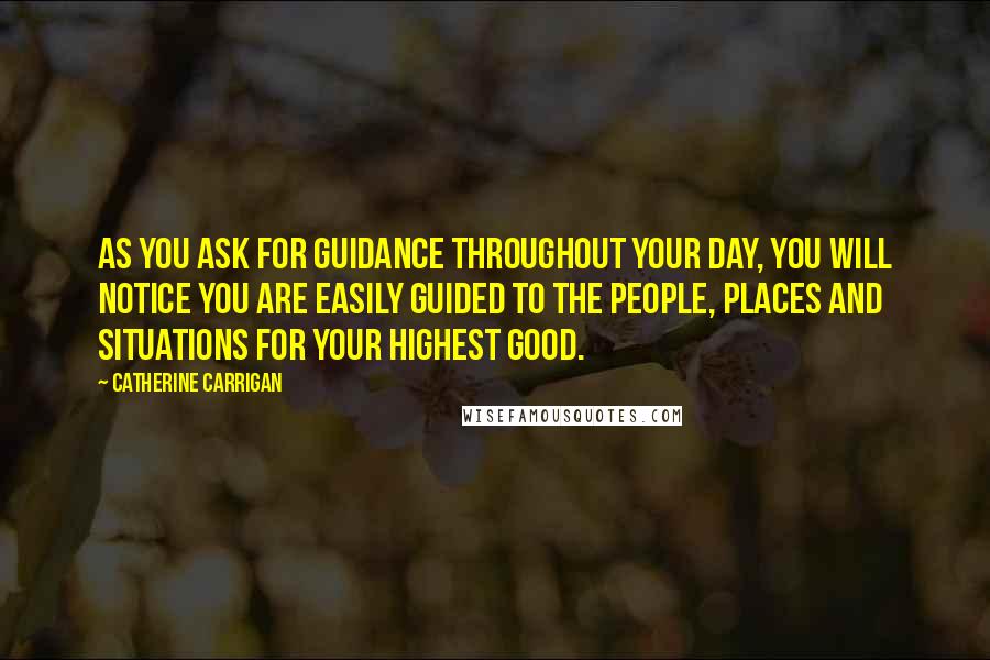 Catherine Carrigan Quotes: As you ask for guidance throughout your day, you will notice you are easily guided to the people, places and situations for your highest good.