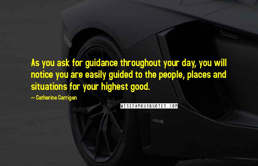 Catherine Carrigan Quotes: As you ask for guidance throughout your day, you will notice you are easily guided to the people, places and situations for your highest good.