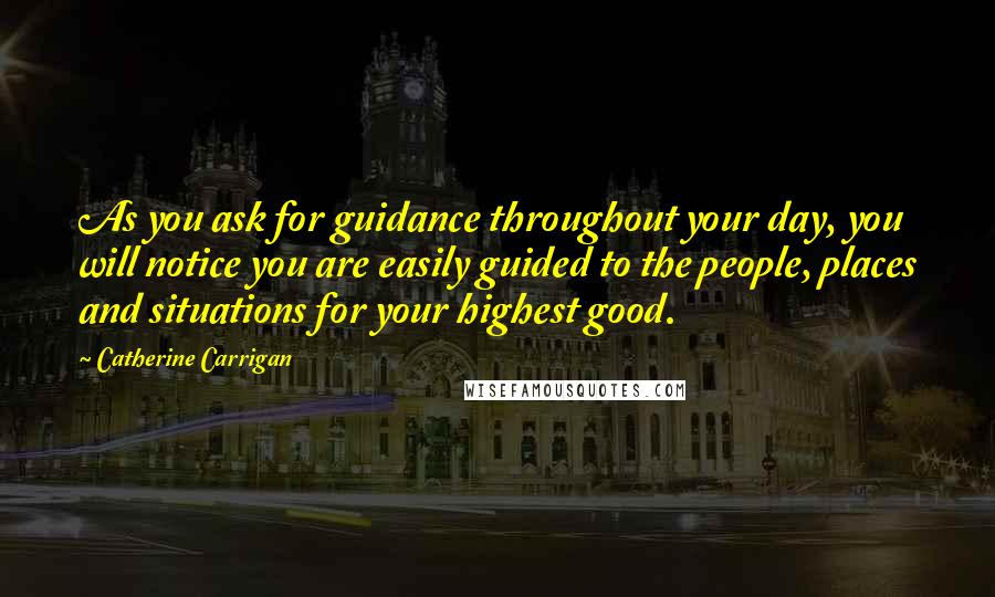 Catherine Carrigan Quotes: As you ask for guidance throughout your day, you will notice you are easily guided to the people, places and situations for your highest good.