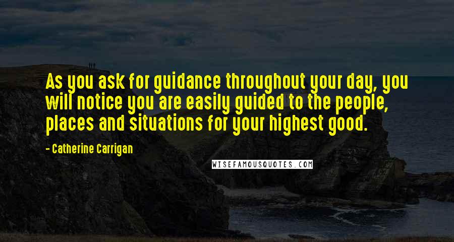Catherine Carrigan Quotes: As you ask for guidance throughout your day, you will notice you are easily guided to the people, places and situations for your highest good.