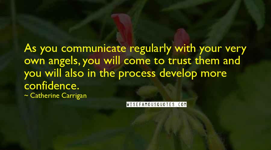 Catherine Carrigan Quotes: As you communicate regularly with your very own angels, you will come to trust them and you will also in the process develop more confidence.