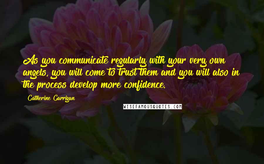 Catherine Carrigan Quotes: As you communicate regularly with your very own angels, you will come to trust them and you will also in the process develop more confidence.