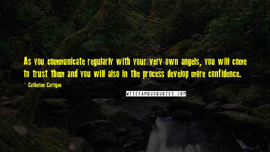 Catherine Carrigan Quotes: As you communicate regularly with your very own angels, you will come to trust them and you will also in the process develop more confidence.